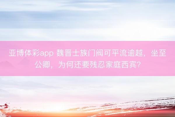 亚博体彩app 魏晋士族门阀可平流逾越，坐至公卿，为何还要残忍家庭西宾？