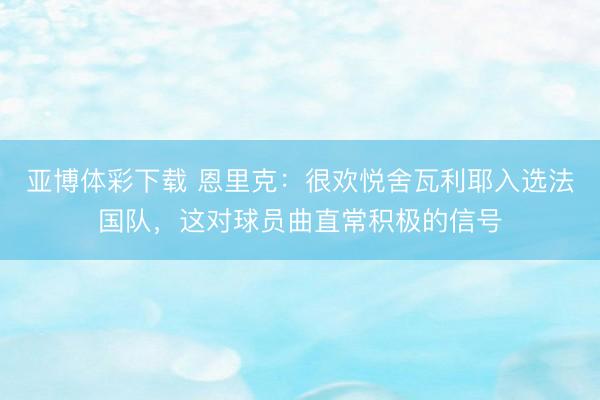 亚博体彩下载 恩里克：很欢悦舍瓦利耶入选法国队，这对球员曲直常积极的信号