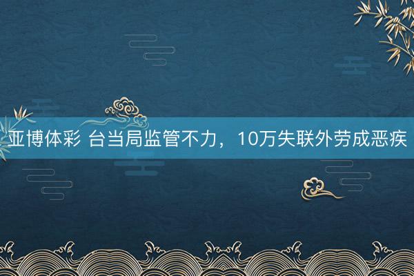 亚博体彩 台当局监管不力，10万失联外劳成恶疾